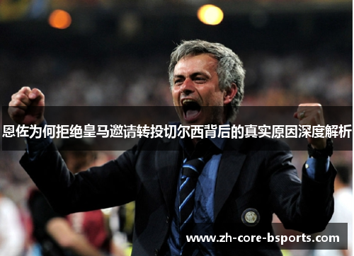 恩佐为何拒绝皇马邀请转投切尔西背后的真实原因深度解析