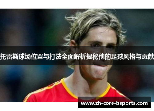 托雷斯球场位置与打法全面解析揭秘他的足球风格与贡献