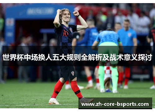 世界杯中场换人五大规则全解析及战术意义探讨