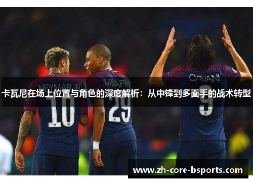 卡瓦尼在场上位置与角色的深度解析：从中锋到多面手的战术转型
