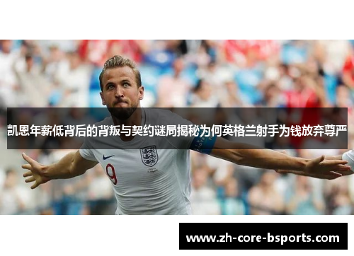 凯恩年薪低背后的背叛与契约谜局揭秘为何英格兰射手为钱放弃尊严