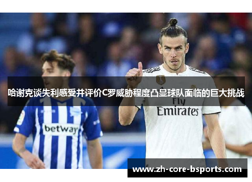 哈谢克谈失利感受并评价C罗威胁程度凸显球队面临的巨大挑战