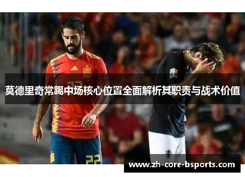 莫德里奇常踢中场核心位置全面解析其职责与战术价值