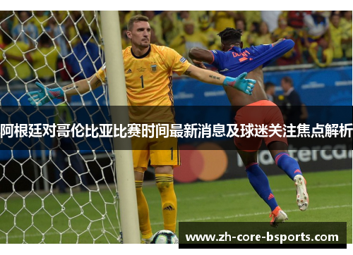 阿根廷对哥伦比亚比赛时间最新消息及球迷关注焦点解析