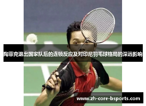 陶菲克退出国家队后的连锁反应及对印尼羽毛球格局的深远影响