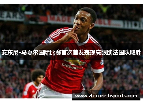 安东尼·马夏尔国际比赛首次首发表现亮眼助法国队取胜