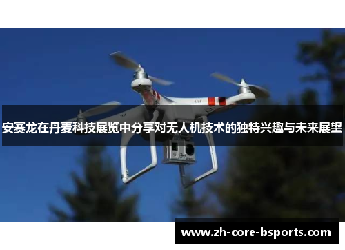 安赛龙在丹麦科技展览中分享对无人机技术的独特兴趣与未来展望