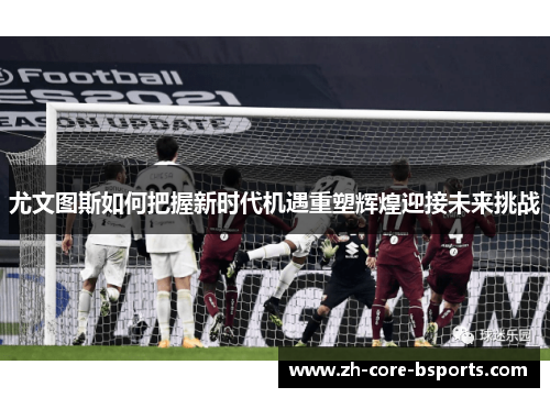 尤文图斯如何把握新时代机遇重塑辉煌迎接未来挑战