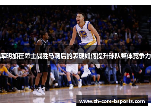 库明加在勇士战胜马刺后的表现如何提升球队整体竞争力
