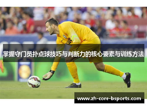 掌握守门员扑点球技巧与判断力的核心要素与训练方法