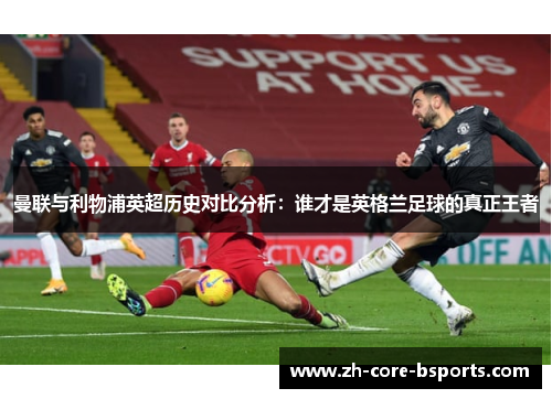曼联与利物浦英超历史对比分析：谁才是英格兰足球的真正王者
