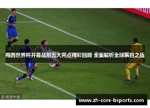 梅西世界杯开幕战前五大亮点精彩回顾 全面解析全球瞩目之战