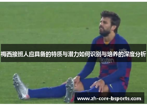 梅西接班人应具备的特质与潜力如何识别与培养的深度分析