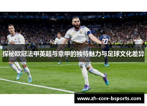 探秘欧冠法甲英超与意甲的独特魅力与足球文化差异