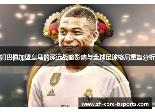 姆巴佩加盟皇马的深远战略影响与全球足球格局重塑分析 姆巴佩加盟皇马的深远战略影响与全球足球格局重塑分析