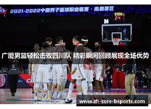 广厦男篮轻松击败四川队 精彩瞬间回顾展现全场优势 广厦男篮轻松击败四川队 精彩瞬间回顾展现全场优势