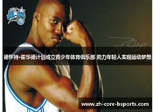 德怀特·霍华德计划成立青少年体育俱乐部 助力年轻人实现运动梦想 德怀特·霍华德计划成立青少年体育俱乐部 助力年轻人实现运动梦想