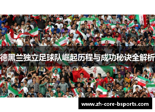 德黑兰独立足球队崛起历程与成功秘诀全解析 德黑兰独立足球队崛起历程与成功秘诀全解析