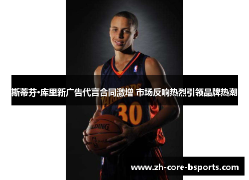 斯蒂芬·库里新广告代言合同激增 市场反响热烈引领品牌热潮 斯蒂芬·库里新广告代言合同激增 市场反响热烈引领品牌热潮