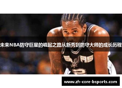 未来NBA防守巨星的崛起之路从新秀到防守大师的成长历程 未来NBA防守巨星的崛起之路从新秀到防守大师的成长历程