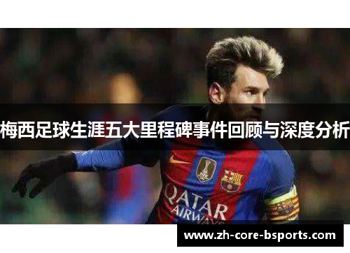 梅西足球生涯五大里程碑事件回顾与深度分析