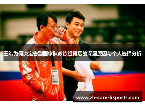 王皓为何决定告别国家队教练组背后的深层原因与个人选择分析