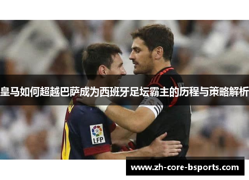 皇马如何超越巴萨成为西班牙足坛霸主的历程与策略解析