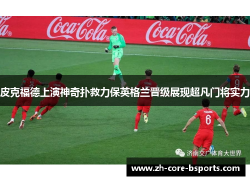 皮克福德上演神奇扑救力保英格兰晋级展现超凡门将实力