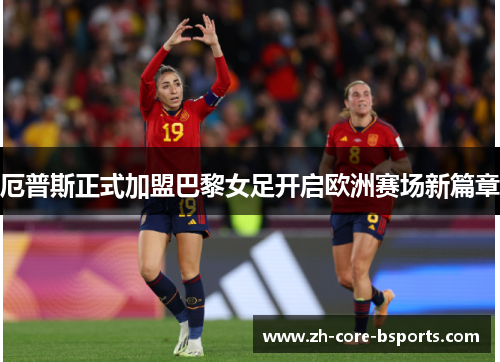厄普斯正式加盟巴黎女足开启欧洲赛场新篇章 厄普斯正式加盟巴黎女足开启欧洲赛场新篇章
