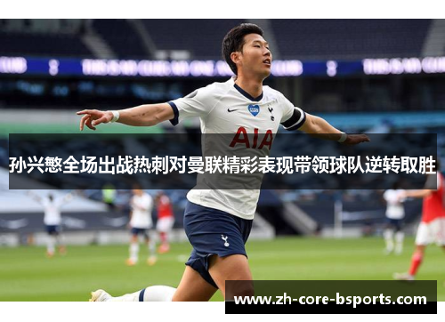 孙兴慜全场出战热刺对曼联精彩表现带领球队逆转取胜 孙兴慜全场出战热刺对曼联精彩表现带领球队逆转取胜