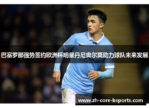 巴塞罗那强势签约欧洲杯明星丹尼奥尔莫助力球队未来发展 巴塞罗那强势签约欧洲杯明星丹尼奥尔莫助力球队未来发展