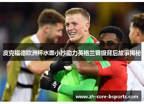 皮克福德欧洲杯水壶小抄助力英格兰晋级背后故事揭秘 皮克福德欧洲杯水壶小抄助力英格兰晋级背后故事揭秘