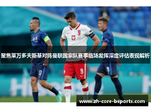 聚焦莱万多夫斯基对阵曼联国家队赛事临场发挥深度评估表现解析