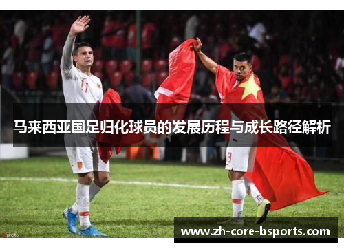 马来西亚国足归化球员的发展历程与成长路径解析 马来西亚国足归化球员的发展历程与成长路径解析